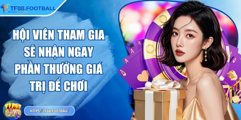Hội viên tham gia sẽ nhận ngay phần thưởng giá trị để chơi